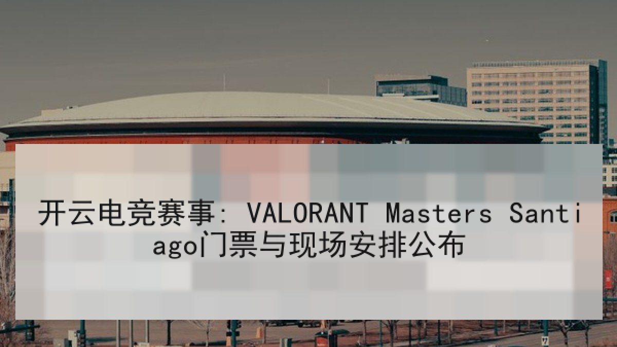 开云电竞赛事: VALORANT Masters Santiago门票与现场安排公布