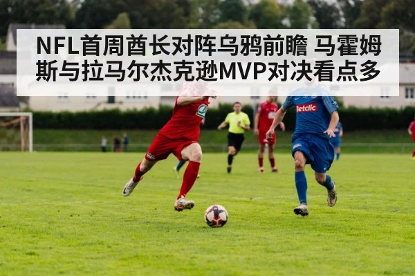 NFL首周酋长对阵乌鸦前瞻 马霍姆斯与拉马尔杰克逊MVP对决看点多