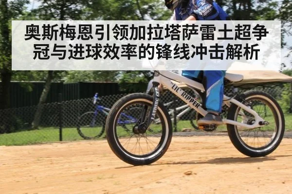 奥斯梅恩引领加拉塔萨雷土超争冠与进球效率的锋线冲击解析