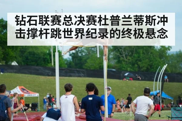 钻石联赛总决赛杜普兰蒂斯冲击撑杆跳世界纪录的终极悬念