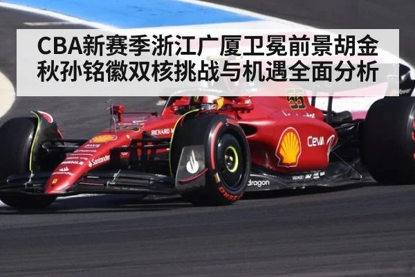 CBA新赛季浙江广厦卫冕前景胡金秋孙铭徽双核挑战与机遇全面分析