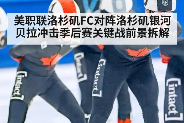 美职联洛杉矶FC对阵洛杉矶银河贝拉冲击季后赛关键战前景拆解